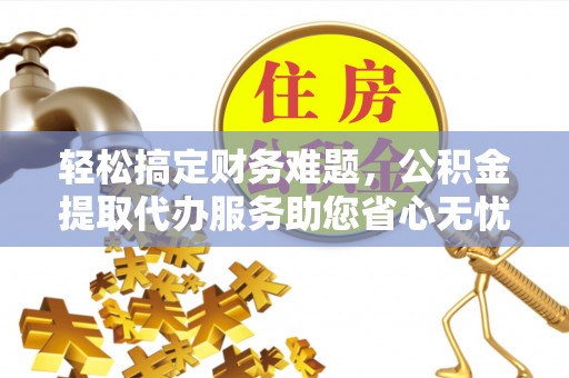 防城港轻松搞定财务难题，公积金提取代办服务助您省心无忧