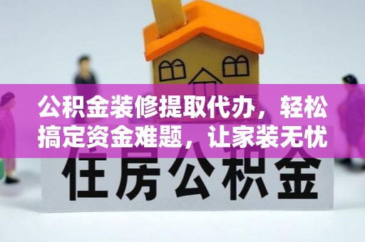 防城港公积金装修提取代办，轻松搞定资金难题，让家装无忧