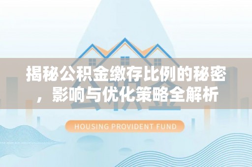 防城港揭秘公积金缴存比例的秘密，影响与优化策略全解析