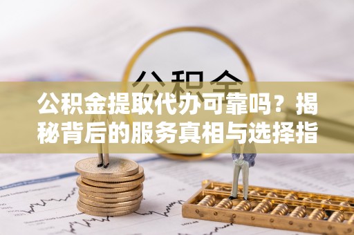 防城港公积金提取代办可靠吗？揭秘背后的服务真相与选择指南