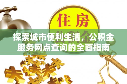 防城港探索城市便利生活，公积金服务网点查询的全面指南