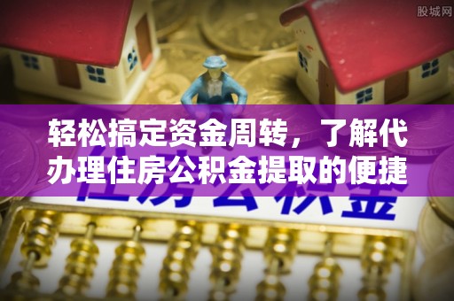 防城港轻松搞定资金周转，了解代办理住房公积金提取的便捷之道