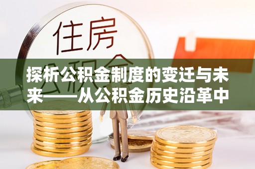 防城港探析公积金制度的变迁与未来——从公积金历史沿革中读懂社会福利发展