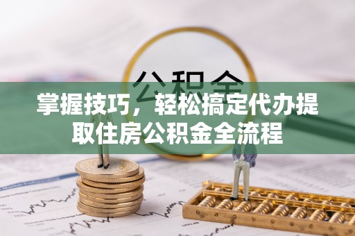 防城港掌握技巧，轻松搞定代办提取住房公积金全流程