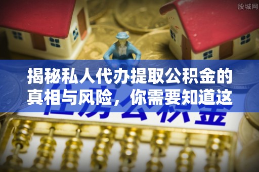 防城港揭秘私人代办提取公积金的真相与风险，你需要知道这些！