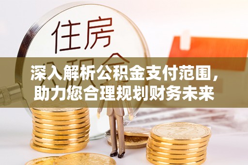 防城港深入解析公积金支付范围，助力您合理规划财务未来