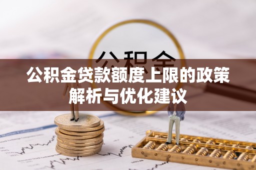 防城港公积金贷款额度上限的政策解析与优化建议