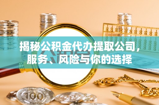 防城港揭秘公积金代办提取公司，服务、风险与你的选择
