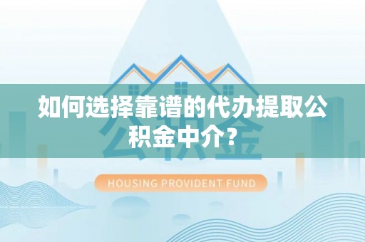 防城港如何选择靠谱的代办提取公积金中介？