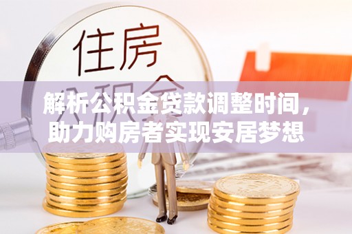 防城港解析公积金贷款调整时间，助力购房者实现安居梦想