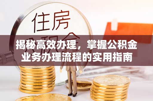防城港揭秘高效办理，掌握公积金业务办理流程的实用指南