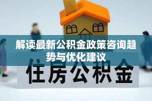 防城港解读最新公积金政策咨询趋势与优化建议