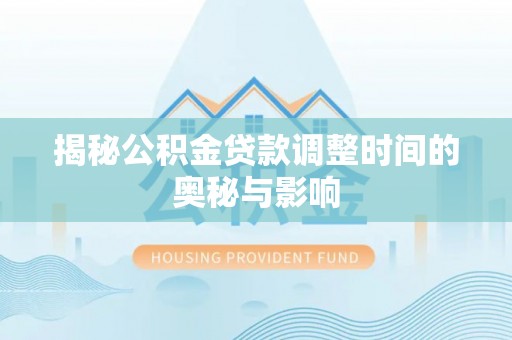 防城港揭秘公积金贷款调整时间的奥秘与影响