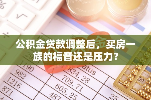 防城港公积金贷款调整后，买房一族的福音还是压力？