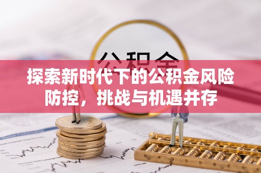 防城港探索新时代下的公积金风险防控，挑战与机遇并存