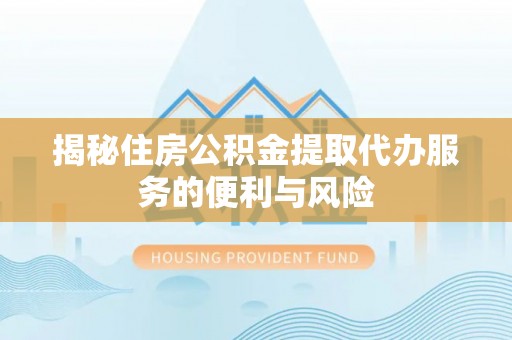 防城港揭秘住房公积金提取代办服务的便利与风险