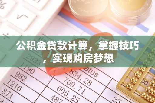 防城港公积金贷款计算，掌握技巧，实现购房梦想