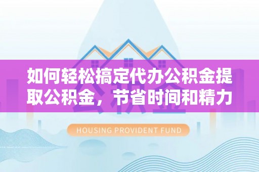 防城港如何轻松搞定代办公积金提取公积金，节省时间和精力的秘密武器