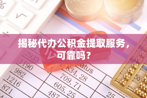 防城港揭秘代办公积金提取服务，可靠吗？