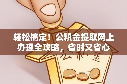 防城港轻松搞定！公积金提取网上办理全攻略，省时又省心