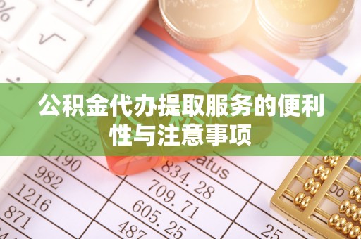 防城港公积金代办提取服务的便利性与注意事项