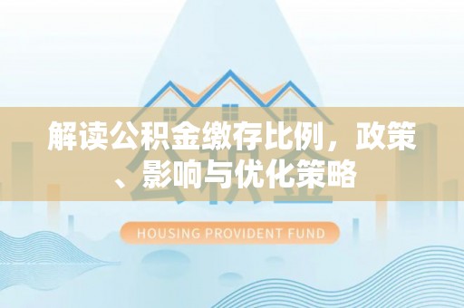 防城港解读公积金缴存比例，政策、影响与优化策略