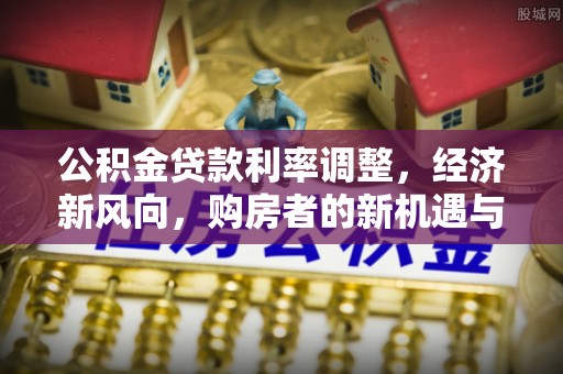 防城港公积金贷款利率调整，经济新风向，购房者的新机遇与挑战