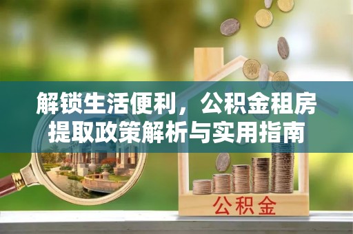 防城港解锁生活便利，公积金租房提取政策解析与实用指南
