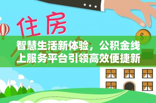 防城港智慧生活新体验，公积金线上服务平台引领高效便捷新潮流