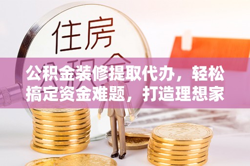 防城港公积金装修提取代办，轻松搞定资金难题，打造理想家居