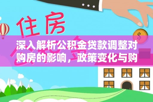 防城港深入解析公积金贷款调整对购房的影响，政策变化与购房者选择