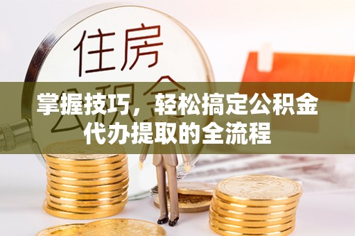 防城港掌握技巧，轻松搞定公积金代办提取的全流程