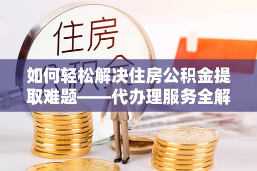 防城港如何轻松解决住房公积金提取难题——代办理服务全解析