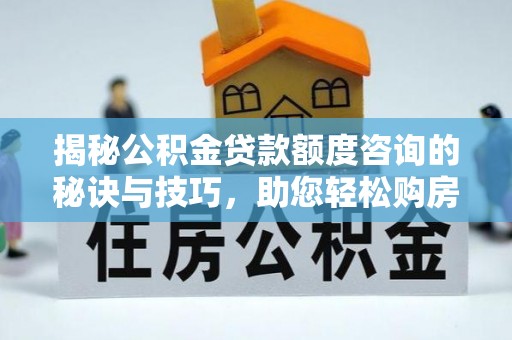 防城港揭秘公积金贷款额度咨询的秘诀与技巧，助您轻松购房！