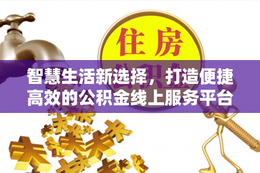 防城港智慧生活新选择，打造便捷高效的公积金线上服务平台