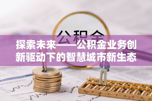 防城港探索未来——公积金业务创新驱动下的智慧城市新生态