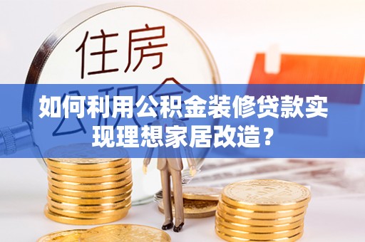 防城港如何利用公积金装修贷款实现理想家居改造？