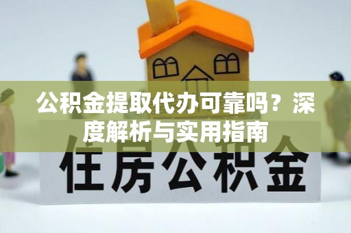 防城港公积金提取代办可靠吗？深度解析与实用指南