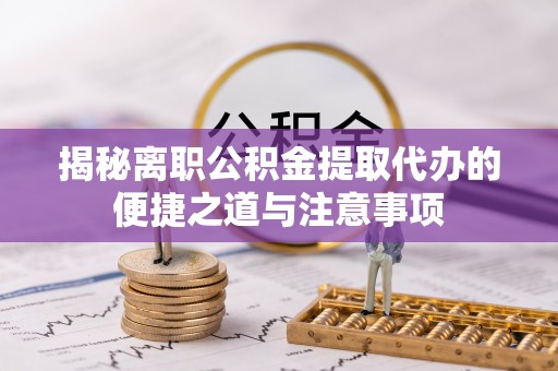 防城港揭秘离职公积金提取代办的便捷之道与注意事项