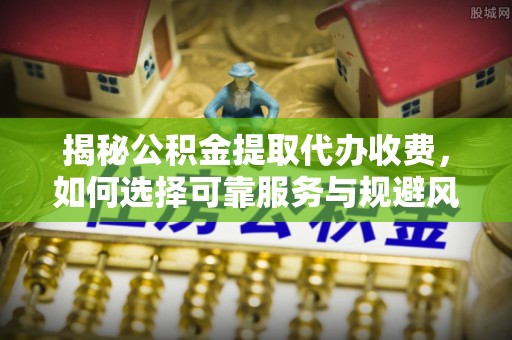 防城港揭秘公积金提取代办收费，如何选择可靠服务与规避风险