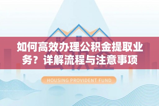 防城港如何高效办理公积金提取业务？详解流程与注意事项