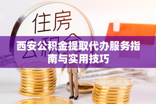 防城港西安公积金提取代办服务指南与实用技巧