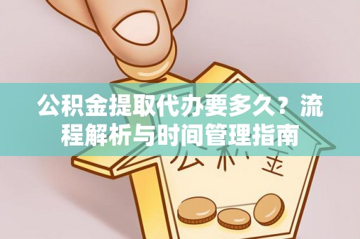 防城港公积金提取代办要多久？流程解析与时间管理指南