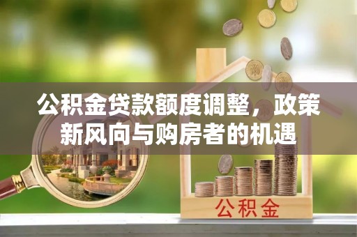 防城港公积金贷款额度调整，政策新风向与购房者的机遇