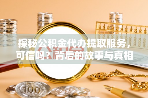 防城港探秘公积金代办提取服务，可信吗？背后的故事与真相