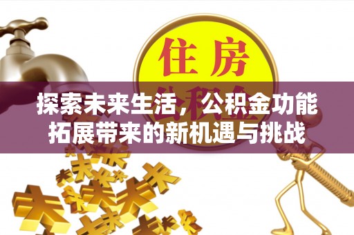 防城港探索未来生活，公积金功能拓展带来的新机遇与挑战