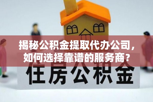 防城港揭秘公积金提取代办公司，如何选择靠谱的服务商？