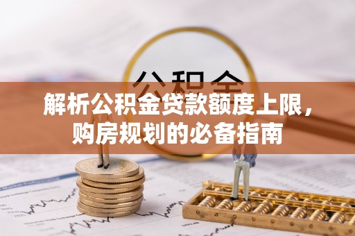 防城港解析公积金贷款额度上限，购房规划的必备指南