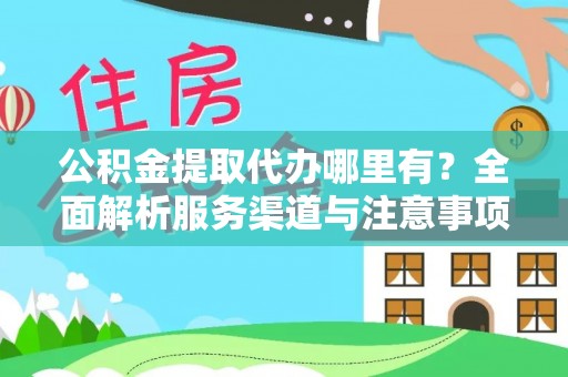 防城港公积金提取代办哪里有？全面解析服务渠道与注意事项