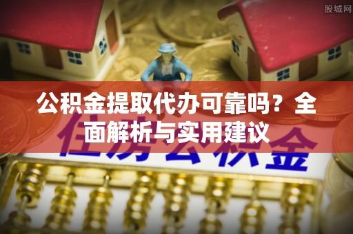 防城港公积金提取代办可靠吗？全面解析与实用建议